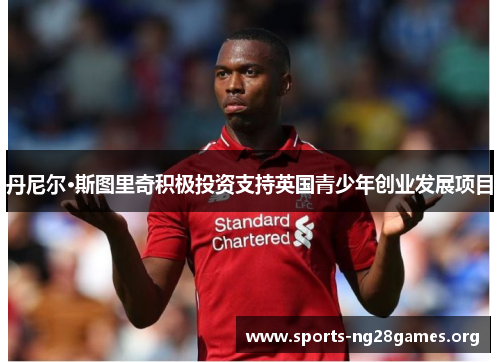 丹尼尔·斯图里奇积极投资支持英国青少年创业发展项目 丹尼尔·斯图里奇积极投资支持英国青少年创业发展项目