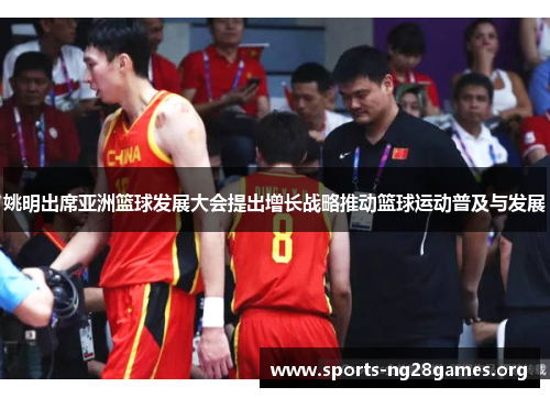 姚明出席亚洲篮球发展大会提出增长战略推动篮球运动普及与发展