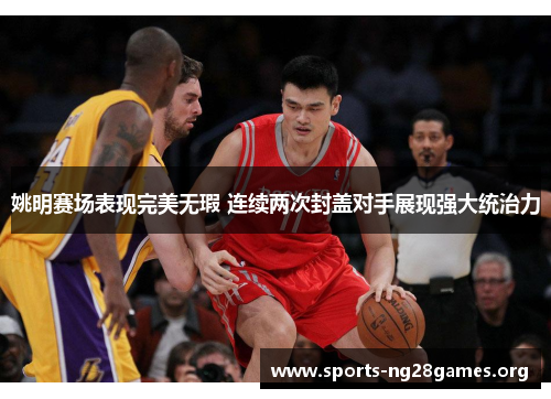 姚明赛场表现完美无瑕 连续两次封盖对手展现强大统治力 姚明赛场表现完美无瑕 连续两次封盖对手展现强大统治力