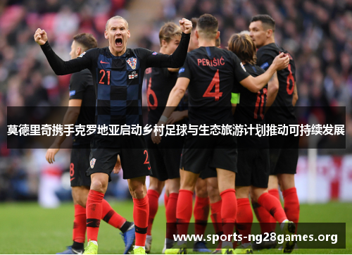 莫德里奇携手克罗地亚启动乡村足球与生态旅游计划推动可持续发展 莫德里奇携手克罗地亚启动乡村足球与生态旅游计划推动可持续发展
