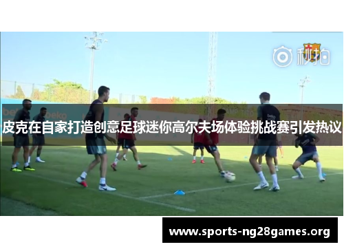 皮克在自家打造创意足球迷你高尔夫场体验挑战赛引发热议