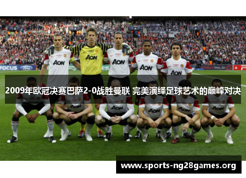 2009年欧冠决赛巴萨2-0战胜曼联 完美演绎足球艺术的巅峰对决 2009年欧冠决赛巴萨2-0战胜曼联 完美演绎足球艺术的巅峰对决