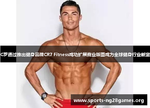 C罗通过推出健身品牌CR7 Fitness成功扩展商业版图成为全球健身行业新宠 C罗通过推出健身品牌CR7 Fitness成功扩展商业版图成为全球健身行业新宠