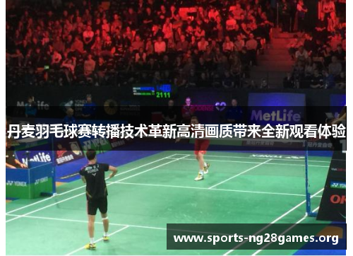 丹麦羽毛球赛转播技术革新高清画质带来全新观看体验 丹麦羽毛球赛转播技术革新高清画质带来全新观看体验