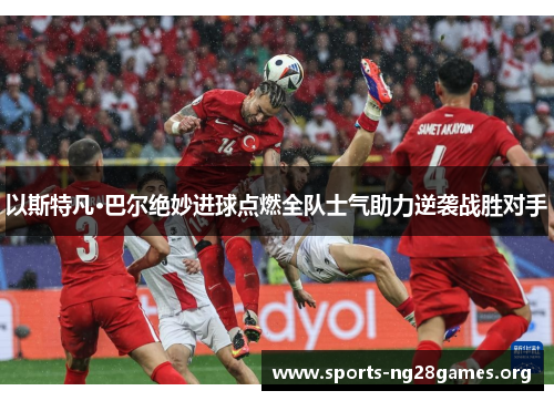 以斯特凡·巴尔绝妙进球点燃全队士气助力逆袭战胜对手 以斯特凡·巴尔绝妙进球点燃全队士气助力逆袭战胜对手