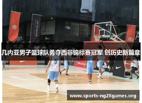 几内亚男子篮球队勇夺西非锦标赛冠军 创历史新篇章 几内亚男子篮球队勇夺西非锦标赛冠军 创历史新篇章