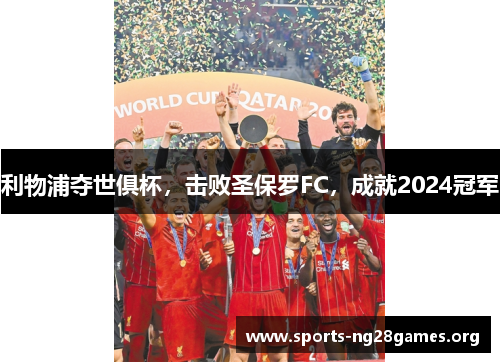 利物浦夺世俱杯,击败圣保罗FC,成就2024冠军 利物浦夺世俱杯,击败圣保罗FC,成就2024冠军