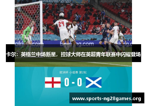 卡尔:英格兰中场新星,控球大师在英超青年联赛中闪耀登场 卡尔:英格兰中场新星,控球大师在英超青年联赛中闪耀登场