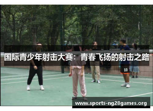 国际青少年射击大赛：青春飞扬的射击之路