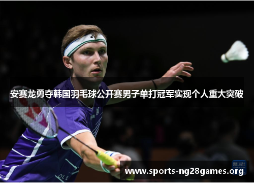 安赛龙勇夺韩国羽毛球公开赛男子单打冠军实现个人重大突破 安赛龙勇夺韩国羽毛球公开赛男子单打冠军实现个人重大突破