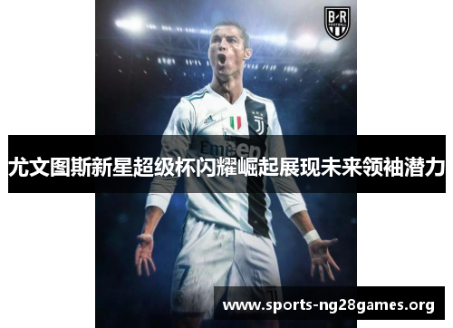 尤文图斯新星超级杯闪耀崛起展现未来领袖潜力 尤文图斯新星超级杯闪耀崛起展现未来领袖潜力