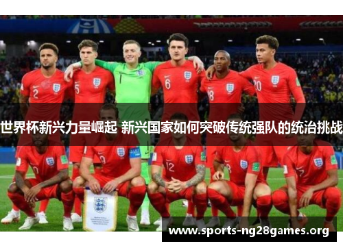 世界杯新兴力量崛起 新兴国家如何突破传统强队的统治挑战 世界杯新兴力量崛起 新兴国家如何突破传统强队的统治挑战