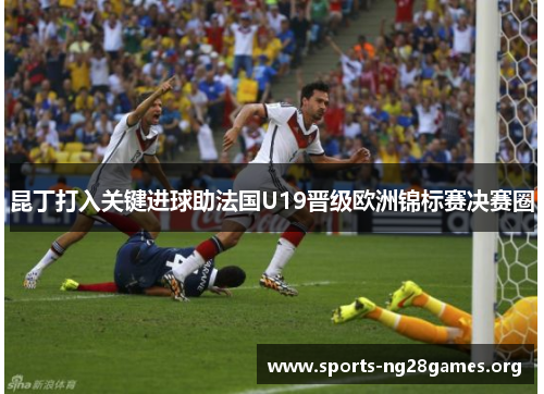 昆丁打入关键进球助法国U19晋级欧洲锦标赛决赛圈 昆丁打入关键进球助法国U19晋级欧洲锦标赛决赛圈
