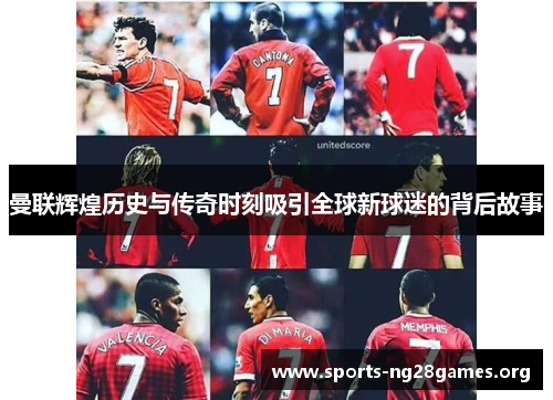 曼联辉煌历史与传奇时刻吸引全球新球迷的背后故事 曼联辉煌历史与传奇时刻吸引全球新球迷的背后故事