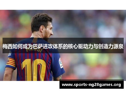 梅西如何成为巴萨进攻体系的核心驱动力与创造力源泉 梅西如何成为巴萨进攻体系的核心驱动力与创造力源泉