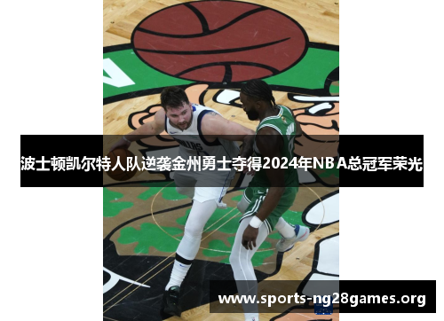 波士顿凯尔特人队逆袭金州勇士夺得2024年NBA总冠军荣光 波士顿凯尔特人队逆袭金州勇士夺得2024年NBA总冠军荣光