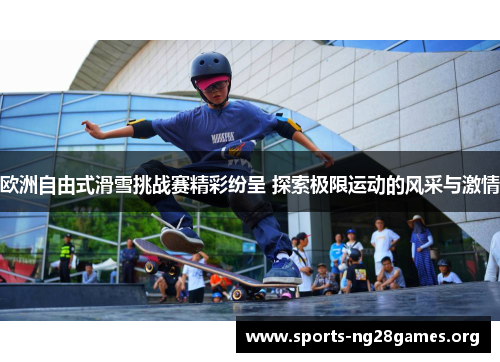 欧洲自由式滑雪挑战赛精彩纷呈 探索极限运动的风采与激情 欧洲自由式滑雪挑战赛精彩纷呈 探索极限运动的风采与激情