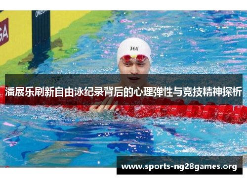 潘展乐刷新自由泳纪录背后的心理弹性与竞技精神探析 潘展乐刷新自由泳纪录背后的心理弹性与竞技精神探析