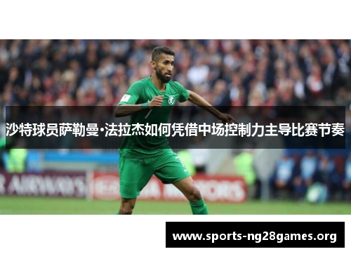 沙特球员萨勒曼·法拉杰如何凭借中场控制力主导比赛节奏 沙特球员萨勒曼·法拉杰如何凭借中场控制力主导比赛节奏