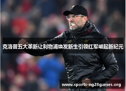 克洛普五大革新让利物浦焕发新生引领红军崛起新纪元