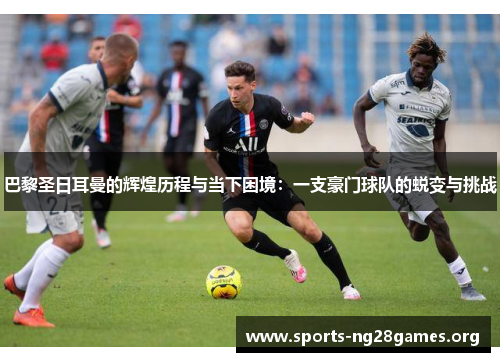 巴黎圣日耳曼的辉煌历程与当下困境:一支豪门球队的蜕变与挑战 巴黎圣日耳曼的辉煌历程与当下困境:一支豪门球队的蜕变与挑战