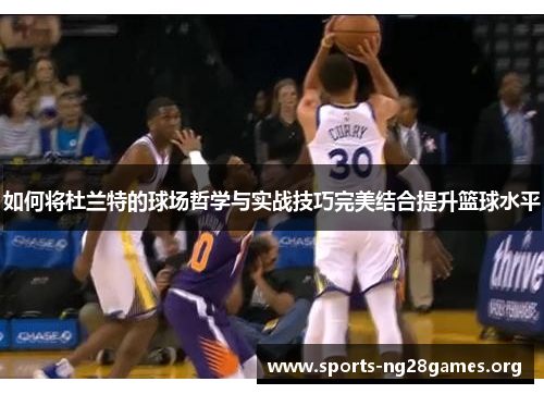 如何将杜兰特的球场哲学与实战技巧完美结合提升篮球水平 如何将杜兰特的球场哲学与实战技巧完美结合提升篮球水平