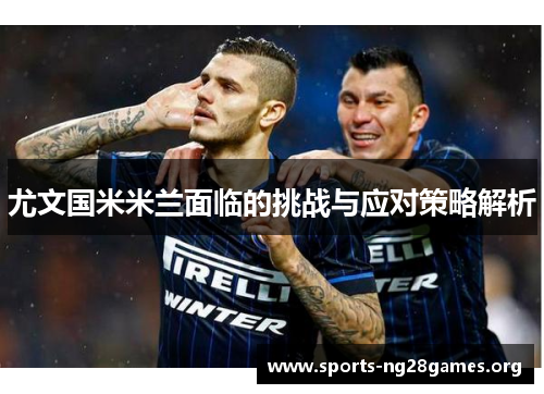 尤文国米米兰面临的挑战与应对策略解析 尤文国米米兰面临的挑战与应对策略解析