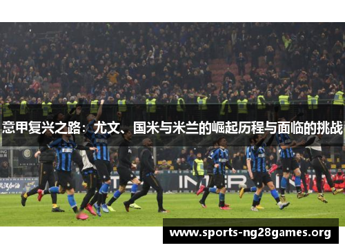 意甲复兴之路:尤文、国米与米兰的崛起历程与面临的挑战 意甲复兴之路:尤文、国米与米兰的崛起历程与面临的挑战