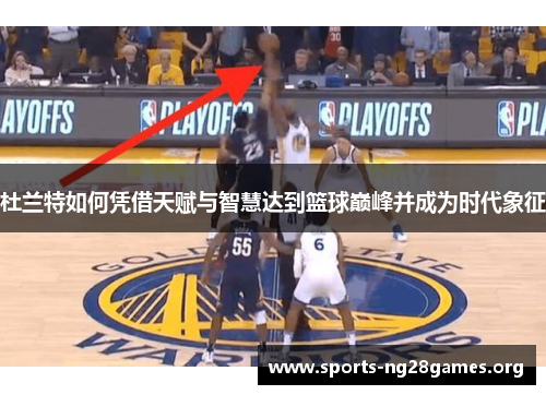 杜兰特如何凭借天赋与智慧达到篮球巅峰并成为时代象征 杜兰特如何凭借天赋与智慧达到篮球巅峰并成为时代象征