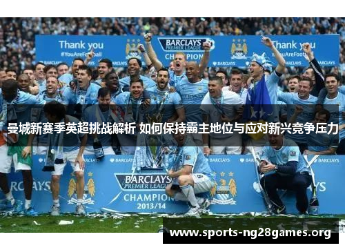 曼城新赛季英超挑战解析 如何保持霸主地位与应对新兴竞争压力