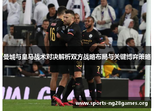 曼城与皇马战术对决解析双方战略布局与关键博弈策略 曼城与皇马战术对决解析双方战略布局与关键博弈策略