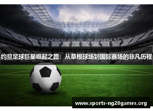 约旦足球巨星崛起之路:从草根球场到国际赛场的非凡历程 约旦足球巨星崛起之路:从草根球场到国际赛场的非凡历程