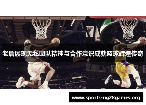 老詹展现无私团队精神与合作意识成就篮球辉煌传奇 老詹展现无私团队精神与合作意识成就篮球辉煌传奇