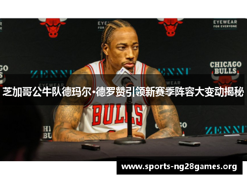 芝加哥公牛队德玛尔·德罗赞引领新赛季阵容大变动揭秘 芝加哥公牛队德玛尔·德罗赞引领新赛季阵容大变动揭秘