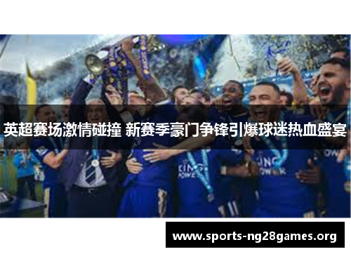 英超赛场激情碰撞 新赛季豪门争锋引爆球迷热血盛宴 英超赛场激情碰撞 新赛季豪门争锋引爆球迷热血盛宴