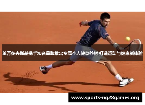 莱万多夫斯基携手知名品牌推出专属个人健身器材 打造运动与健康新体验 莱万多夫斯基携手知名品牌推出专属个人健身器材 打造运动与健康新体验