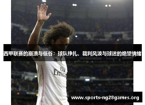 西甲联赛的崩溃与低谷:球队挣扎、裁判风波与球迷的绝望情绪 西甲联赛的崩溃与低谷:球队挣扎、裁判风波与球迷的绝望情绪