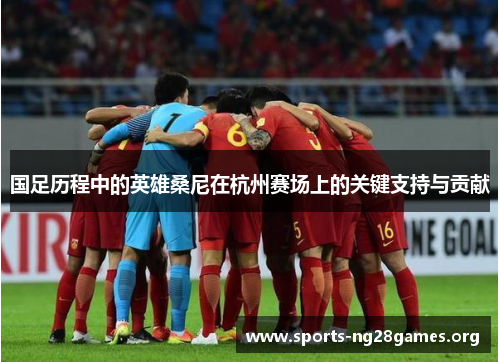 国足历程中的英雄桑尼在杭州赛场上的关键支持与贡献 国足历程中的英雄桑尼在杭州赛场上的关键支持与贡献