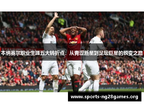 本纳赛尔职业生涯五大转折点：从青涩新星到足坛巨星的蜕变之路