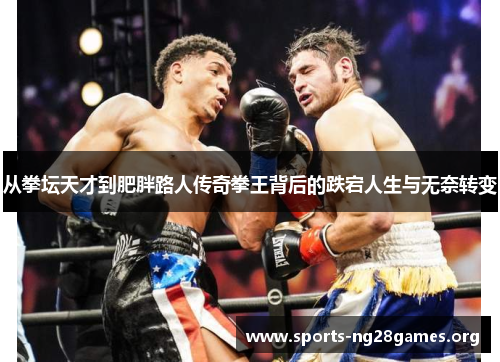 从拳坛天才到肥胖路人传奇拳王背后的跌宕人生与无奈转变 从拳坛天才到肥胖路人传奇拳王背后的跌宕人生与无奈转变