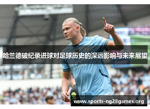 哈兰德破纪录进球对足球历史的深远影响与未来展望