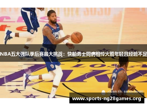 NBA五大强队季后赛最大挑战:快船勇士同病相怜火箭年轻且经验不足 NBA五大强队季后赛最大挑战:快船勇士同病相怜火箭年轻且经验不足