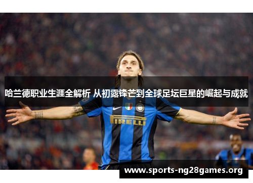 哈兰德职业生涯全解析 从初露锋芒到全球足坛巨星的崛起与成就 哈兰德职业生涯全解析 从初露锋芒到全球足坛巨星的崛起与成就