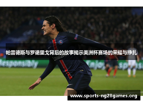 帕雷德斯与罗德里戈背后的故事揭示美洲杯赛场的荣耀与挣扎 帕雷德斯与罗德里戈背后的故事揭示美洲杯赛场的荣耀与挣扎