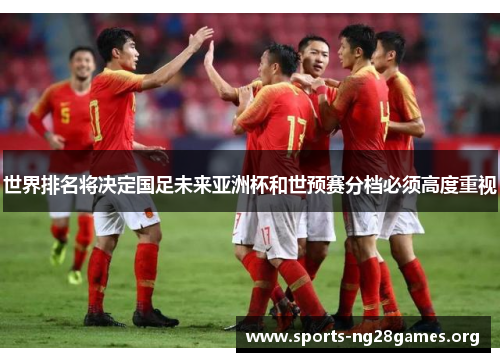 世界排名将决定国足未来亚洲杯和世预赛分档必须高度重视 世界排名将决定国足未来亚洲杯和世预赛分档必须高度重视