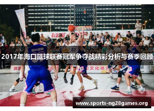 2017年海口篮球联赛冠军争夺战精彩分析与赛季回顾