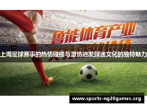 上海足球赛事的热情碰撞与激情迸发球迷文化的独特魅力