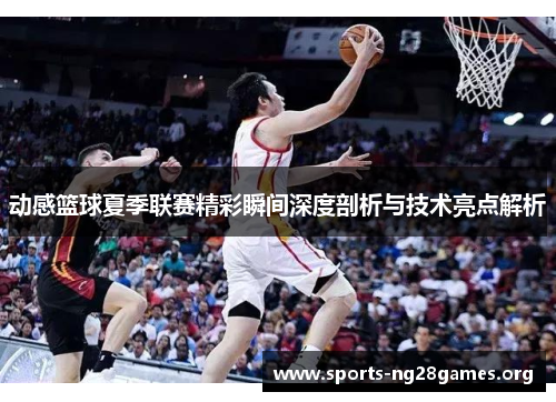 动感篮球夏季联赛精彩瞬间深度剖析与技术亮点解析 动感篮球夏季联赛精彩瞬间深度剖析与技术亮点解析