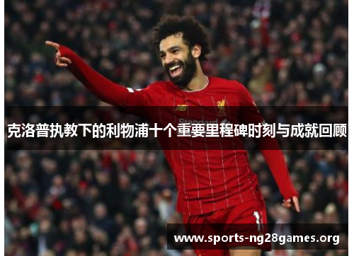 克洛普执教下的利物浦十个重要里程碑时刻与成就回顾