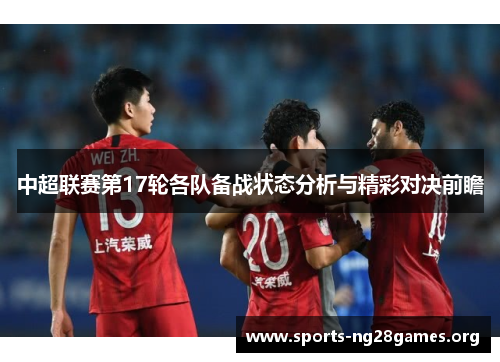 中超联赛第17轮各队备战状态分析与精彩对决前瞻 中超联赛第17轮各队备战状态分析与精彩对决前瞻